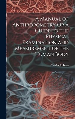 A Manual of Anthropometry Or a Guide to the Physical Examination and Measurement of the Human Body