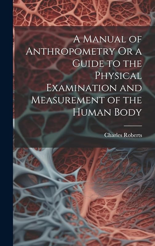 A Manual of Anthropometry Or a Guide to the Physical Examination and Measurement of the Human Body by Charles Roberts