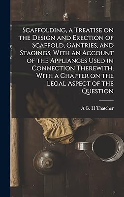 Scaffolding, a Treatise on the Design and Erection of Scaffold, Gantries, and Stagings, With an Account of the Appliances Used in Connection ... a Chapter on the Legal Aspect of the Question