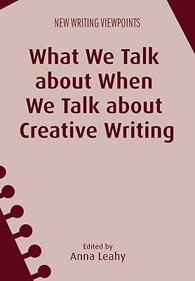 What We Talk about When We Talk about Creative Writing (New Writing Viewpoints Book 14)