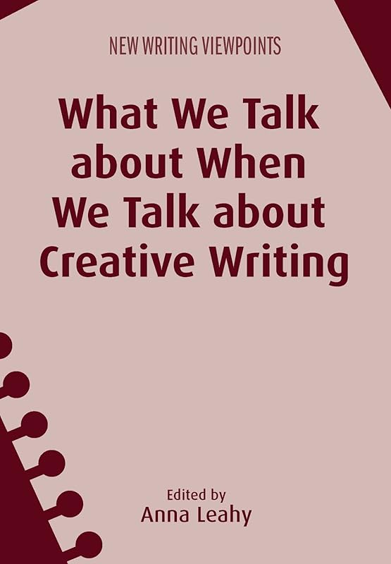 What We Talk about When We Talk about Creative Writing (New Writing Viewpoints Book 14) by Dr. Anna Leahy