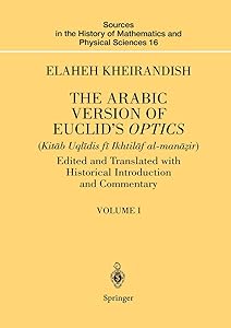 The Arabic Version of Euclid’s Optics: Edited and Translated with Historical Introduction and Commentary Volume I (Sources in the History of Mathematics and Physical Sciences, 16) by Elaheh Kheirandish