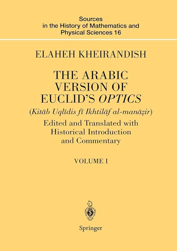 The Arabic Version of Euclid’s Optics: Edited and Translated with Historical Introduction and Commentary Volume I (Sources in the History of Mathematics and Physical Sciences, 16) by Elaheh Kheirandish