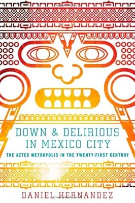 Down and Delirious in Mexico City: The Aztec Metropolis in the Twenty-First Century