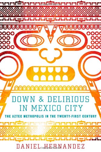 Down and Delirious in Mexico City: The Aztec Metropolis in the Twenty-First Century by Daniel Hernandez