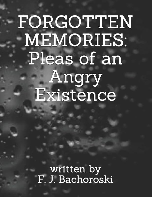 FORGOTTEN MEMORIES: Pleas of an Angry Existence by Fiona Judith Bachoroski