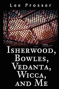 Isherwood, Bowles, Vedanta, Wicca, and Me by Lee Prosser
