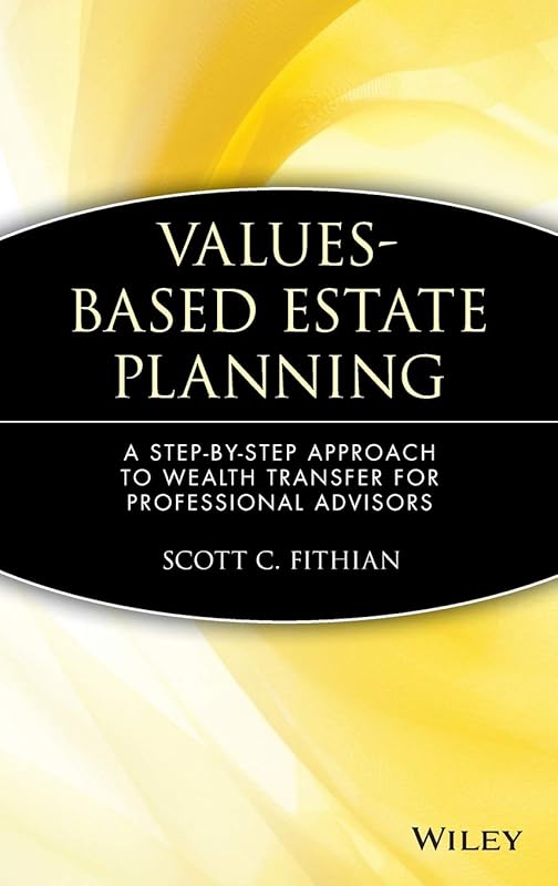 Values-Based Estate Planning: A Step-by-Step Approach to Wealth Transfer for Professional Advisors by Scott C. Fithian