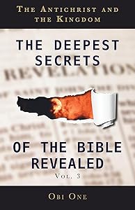 The Deepest Secrets of the Bible Revealed Volume 3: The Antichrist and the Kingdom by Obi One