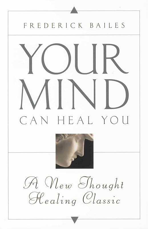 YOUR MIND CAN HEAL YOU: A New Thought Healing Classic by Frederick Bailes