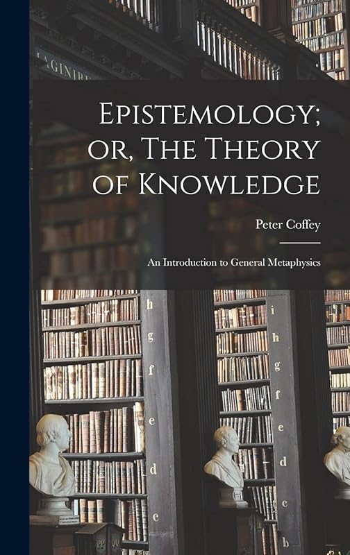 Epistemology; or, The Theory of Knowledge: An Introduction to General Metaphysics by Peter Coffey