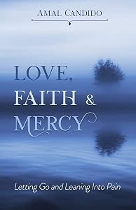 Love, Faith & Mercy: Letting Go and Leaning Into Pain by Amal Candido