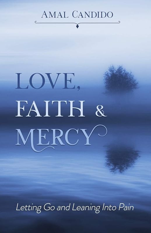 Love, Faith & Mercy: Letting Go and Leaning Into Pain by Amal Candido