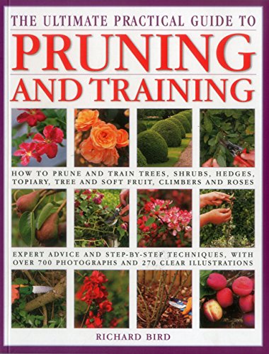 The Ultimate Practical Guide to Pruning and Training: How to Prune and Train Trees, Shrubs, Hedges, Topiary, Tree and Soft Fruit, Climbers and Roses by Richard Bird