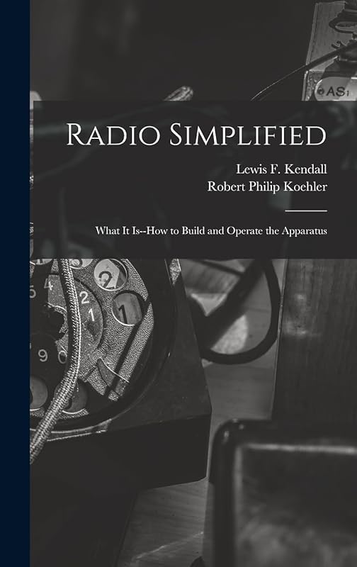 Radio Simplified; What it Is--how to Build and Operate the Apparatus by Robert Philip Koehler