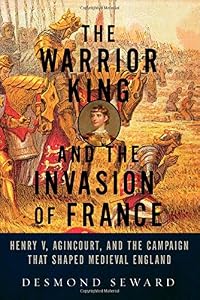 The Warrior King and the Invasion of France: Henry V, Agincourt, and the Campaign that Shaped Medieval England