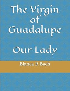The Virgin of Guadalupe: Our Lady by Blanca R Bach