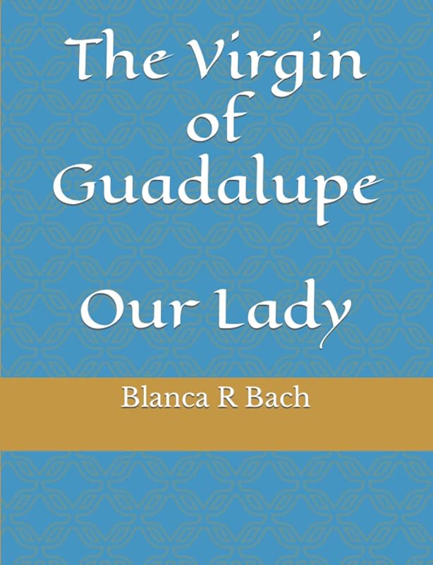The Virgin of Guadalupe: Our Lady by Blanca R Bach