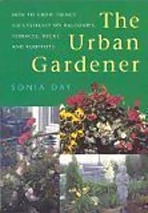 The Urban Gardener: How to Grow Things Successfully on Balconies, Terraces, Decks by Sonia Day