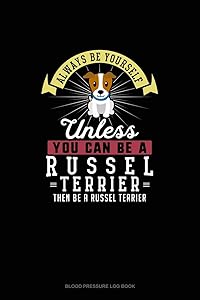 Always Be Yourself Unless You Can Be A Russel Terrier Then Be A Russel Terrier: Blood Pressure Log Book