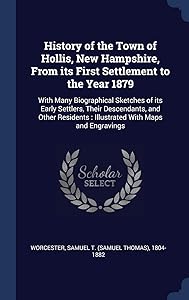 History of the Town of Hollis, New Hampshire, From its First Settlement to the Year 1879: With Many Biographical Sketches of its Early Settlers, Their ... : Illustrated With Maps and Engravings by Samuel T. 1804-1882 Worcester