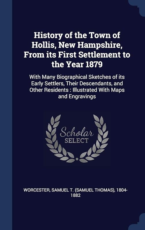 History of the Town of Hollis, New Hampshire, From its First Settlement to the Year 1879: With Many Biographical Sketches of its Early Settlers, Their ... : Illustrated With Maps and Engravings by Samuel T. 1804-1882 Worcester