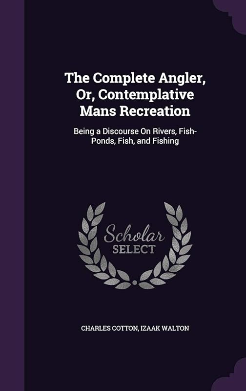 The Complete Angler, Or, Contemplative Mans Recreation: Being a Discourse On Rivers, Fish-Ponds, Fish, and Fishing by Charles Cotton
