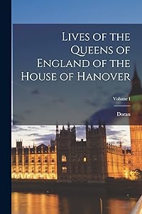 Lives of the Queens of England of the House of Hanover; Volume I by Doran (John)