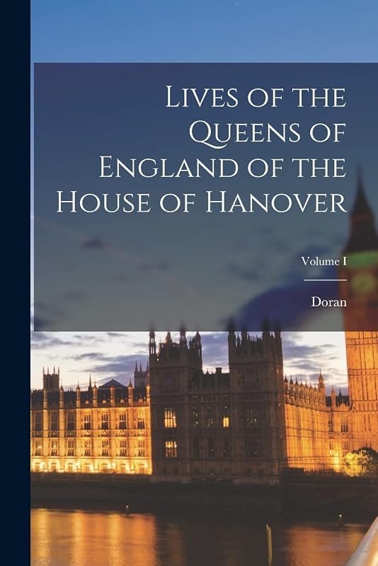 Lives of the Queens of England of the House of Hanover; Volume I by Doran (John)