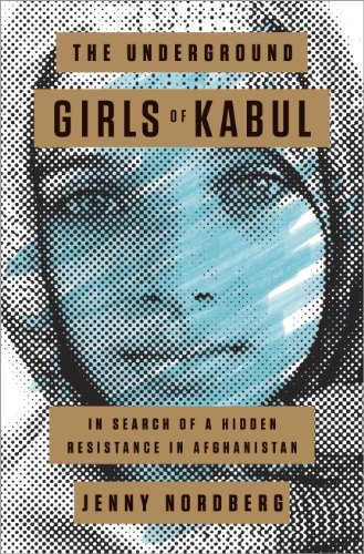 The Underground Girls of Kabul: In Search of a Hidden Resistance in Afghanistan by Jenny Nordberg