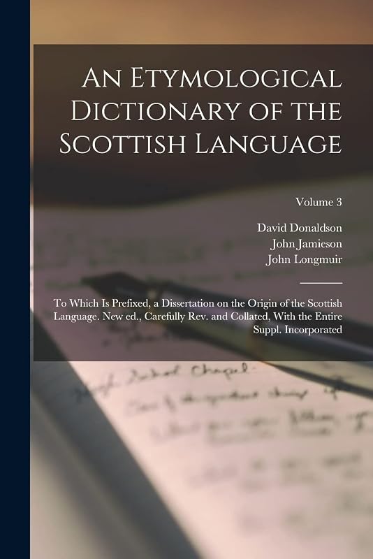 An Etymological Dictionary of the Scottish Language; to Which is Prefixed, a Dissertation on the Origin of the Scottish Language. New ed., Carefully ... With the Entire Suppl. Incorporated; Volume 3 by John Jamieson