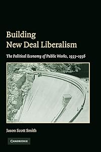 Building New Deal Liberalism: The Political Economy of Public Works, 1933–1956 by Jason Scott Smith