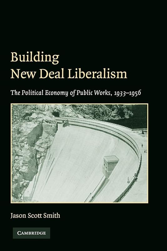 Building New Deal Liberalism: The Political Economy of Public Works, 1933–1956 by Jason Scott Smith