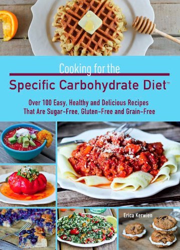 Cooking for the Specific Carbohydrate Diet: Over 100 Easy, Healthy, and Delicious Recipes that are Sugar-Free, Gluten-Free, and Grain-Free by Erica Kerwien