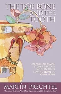 The Toe Bone and the Tooth: An Ancient Mayan Story Relived in Modern Times: Leaving Home to Come Home