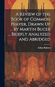 A Review of the Book of Common Prayer, Drawn Up ... by Martin Bucer ... Briefly Analyzed and Abridged