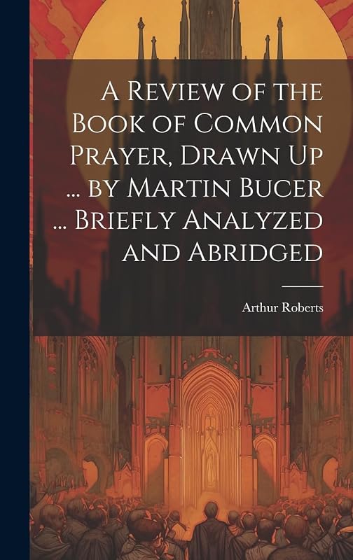 A Review of the Book of Common Prayer, Drawn Up ... by Martin Bucer ... Briefly Analyzed and Abridged by Arthur Roberts