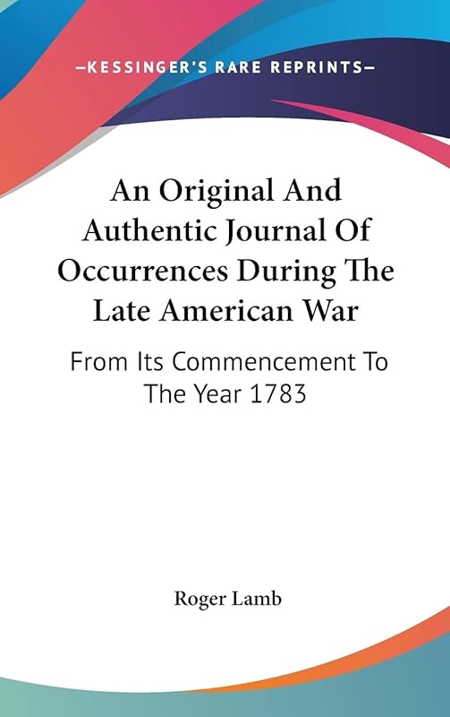 An Original And Authentic Journal Of Occurrences During The Late American War: From Its Commencement To The Year 1783 by Roger Lamb