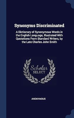 Synonyms Discriminated: A Dictionary of Synonymous Words in the English Language, Illustrated With Quotations From Standard Writers, by the Late Charles John Smith