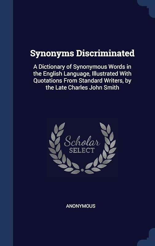 Synonyms Discriminated: A Dictionary of Synonymous Words in the English Language, Illustrated With Quotations From Standard Writers, by the Late Charles John Smith by Anonymous