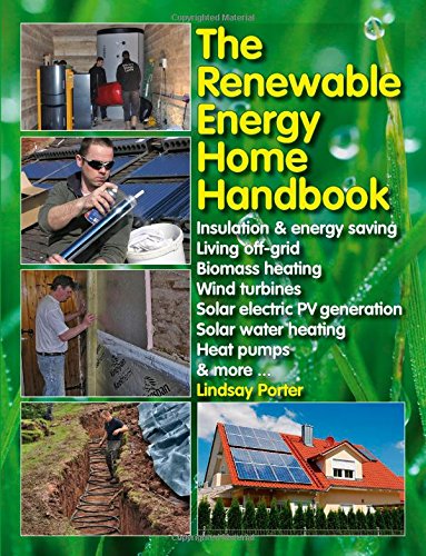 The Renewable Energy Home Handbook: Insulation &amp; energy saving, Living off-grid, Bio-mass heating, Wind turbines, Solar electric PV generation, Solar water heating, Heat pumps, &amp; more by Lindsay Porter