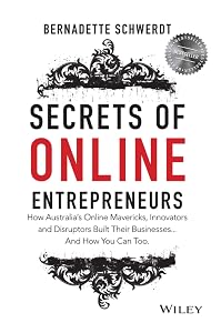 Secrets of Online Entrepreneurs: How Australia's Online Mavericks, Innovators and Disruptors Built Their Businesses ... And How You Can Too by Bernadette Schwerdt