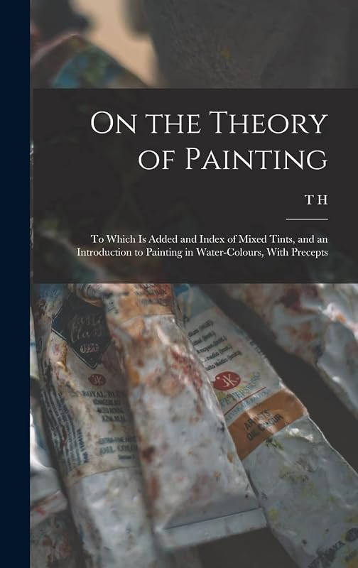 On the Theory of Painting; to Which is Added and Index of Mixed Tints, and an Introduction to Painting in Water-colours, With Precepts by T H 1781-1851 Fielding