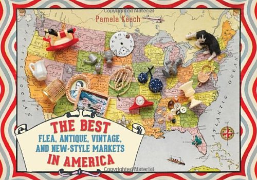 The Best Flea, Antique, Vintage, and New-Style Markets in America by Pamela Keech