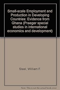 Small-scale employment and production in developing countries: Evidence from Ghana (Praeger special studies in international economics and development) by William F Steel