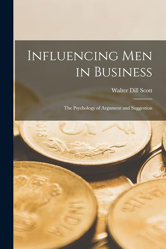 Influencing men in Business; the Psychology of Argument and Suggestion by Walter Dill Scott