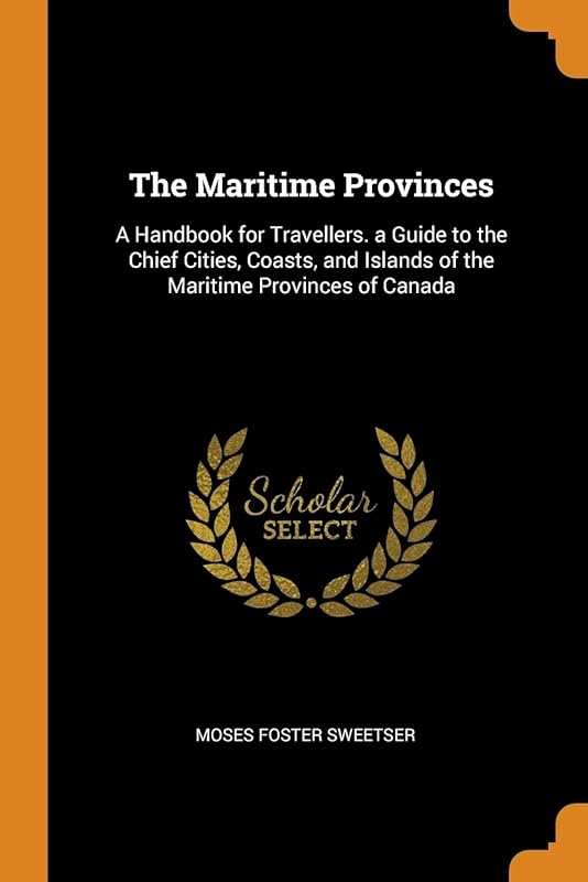 The Maritime Provinces: A Handbook for Travellers. a Guide to the Chief Cities, Coasts, and Islands of the Maritime Provinces of Canada by Moses Foster Sweetser