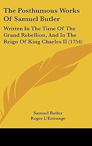 The Posthumous Works of Samuel Butler: Written in the Time of the Grand Rebellion, and in the Reign of King Charles II