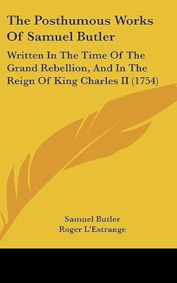 The Posthumous Works of Samuel Butler: Written in the Time of the Grand Rebellion, and in the Reign of King Charles II