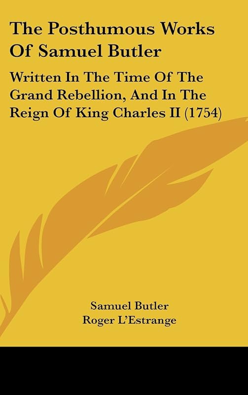 The Posthumous Works of Samuel Butler: Written in the Time of the Grand Rebellion, and in the Reign of King Charles II by Samuel Butler